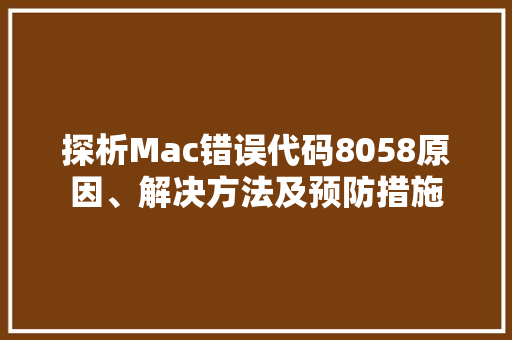 探析Mac错误代码8058原因、解决方法及预防措施