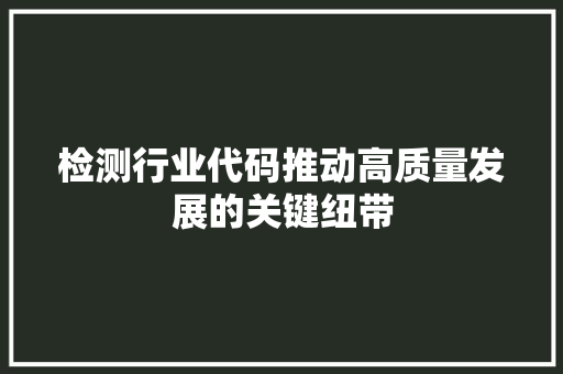 检测行业代码推动高质量发展的关键纽带