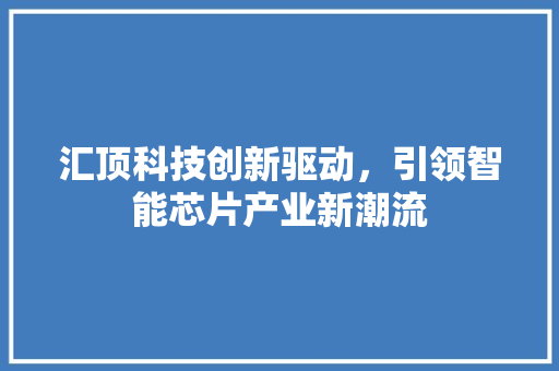 汇顶科技创新驱动，引领智能芯片产业新潮流