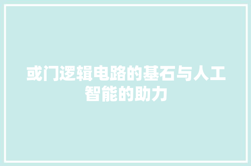 或门逻辑电路的基石与人工智能的助力