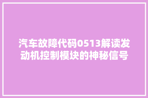 汽车故障代码0513解读发动机控制模块的神秘信号