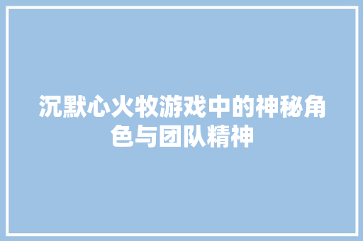 沉默心火牧游戏中的神秘角色与团队精神