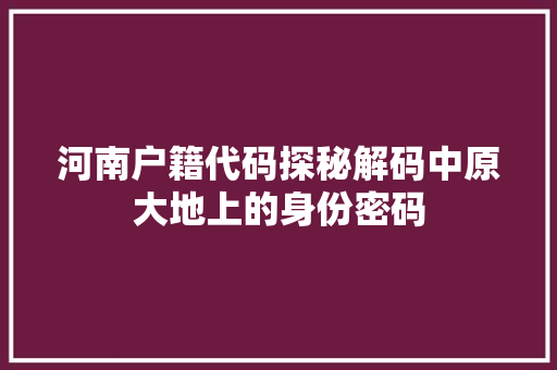 河南户籍代码探秘解码中原大地上的身份密码
