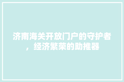 济南海关开放门户的守护者，经济繁荣的助推器