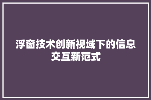 浮窗技术创新视域下的信息交互新范式