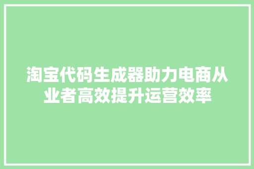 淘宝代码生成器助力电商从业者高效提升运营效率