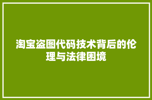 淘宝盗图代码技术背后的伦理与法律困境