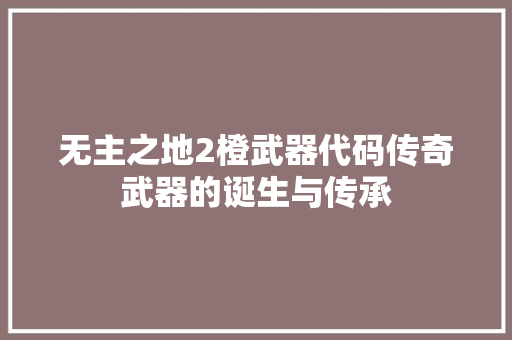 无主之地2橙武器代码传奇武器的诞生与传承
