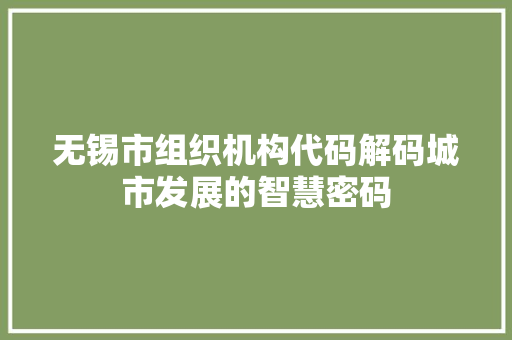 无锡市组织机构代码解码城市发展的智慧密码