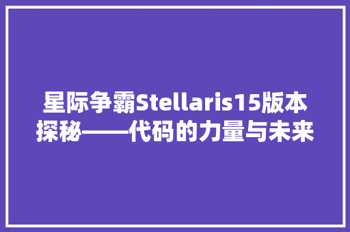 星际争霸Stellaris15版本探秘——代码的力量与未来游戏变革