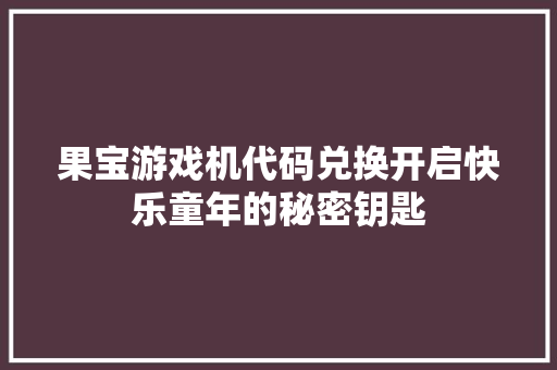 果宝游戏机代码兑换开启快乐童年的秘密钥匙