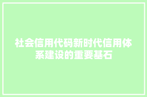 社会信用代码新时代信用体系建设的重要基石