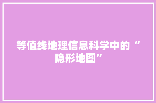 等值线地理信息科学中的“隐形地图”