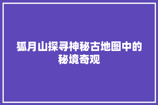 狐月山探寻神秘古地图中的秘境奇观