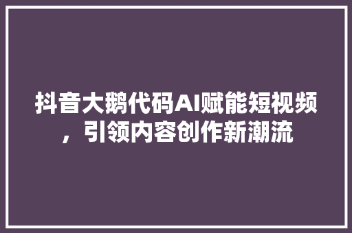 抖音大鹅代码AI赋能短视频，引领内容创作新潮流