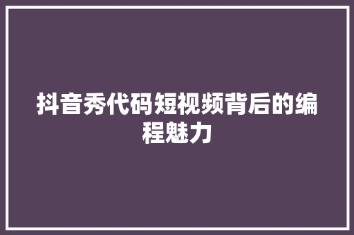 抖音秀代码短视频背后的编程魅力