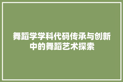 舞蹈学学科代码传承与创新中的舞蹈艺术探索