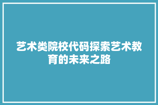 艺术类院校代码探索艺术教育的未来之路