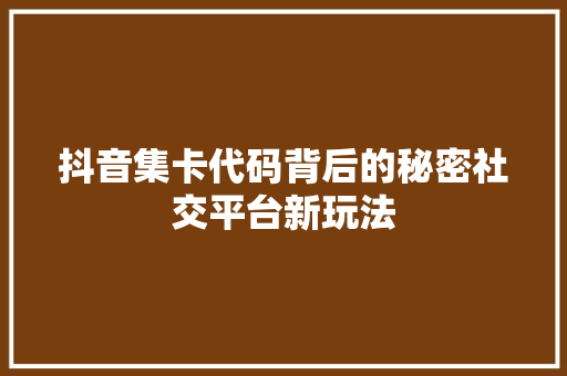 抖音集卡代码背后的秘密社交平台新玩法