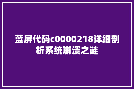 蓝屏代码c0000218详细剖析系统崩溃之谜