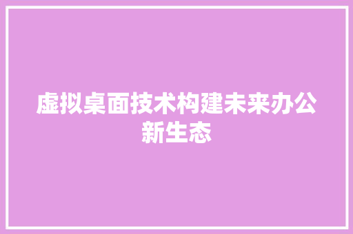 虚拟桌面技术构建未来办公新生态  第1张