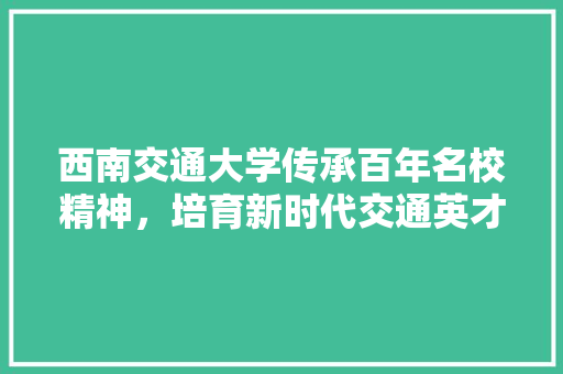 西南交通大学传承百年名校精神，培育新时代交通英才  第1张