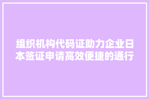 组织机构代码证助力企业日本签证申请高效便捷的通行证