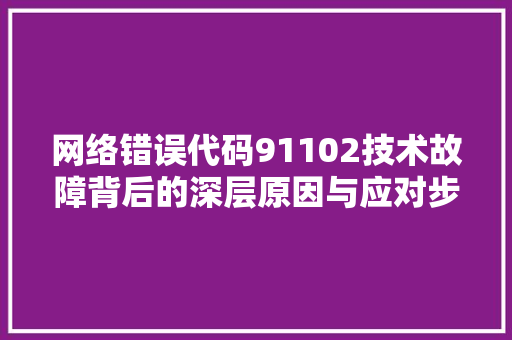 网络错误代码91102技术故障背后的深层原因与应对步骤
