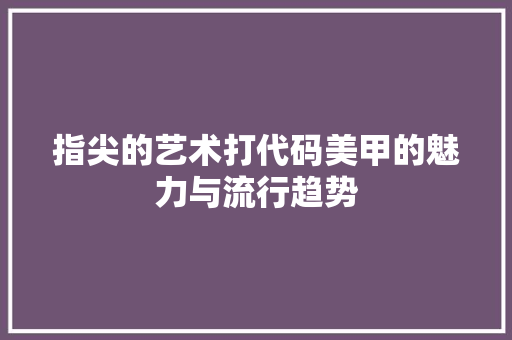 指尖的艺术打代码美甲的魅力与流行趋势