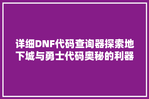 详细DNF代码查询器探索地下城与勇士代码奥秘的利器