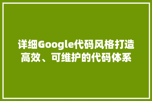 详细Google代码风格打造高效、可维护的代码体系