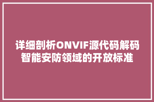 详细剖析ONVIF源代码解码智能安防领域的开放标准