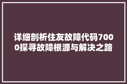 详细剖析住友故障代码7000探寻故障根源与解决之路