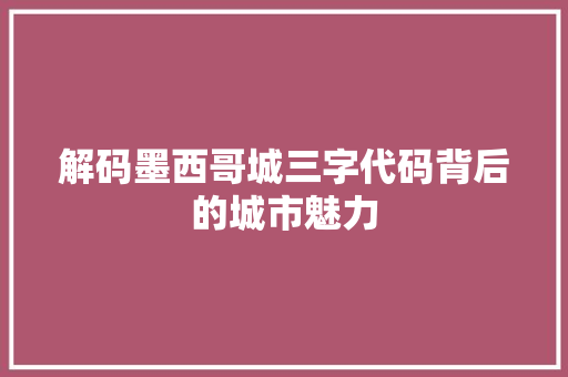 解码墨西哥城三字代码背后的城市魅力
