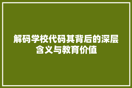 解码学校代码其背后的深层含义与教育价值  第1张