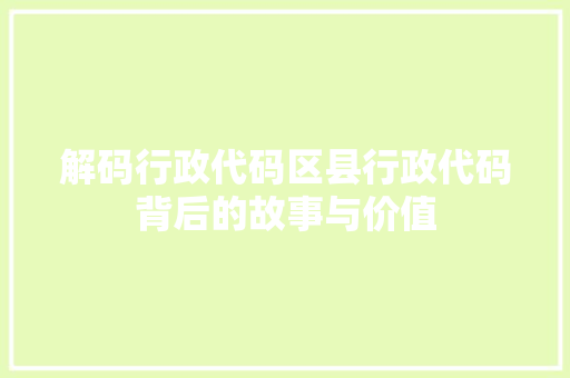 解码行政代码区县行政代码背后的故事与价值  第1张