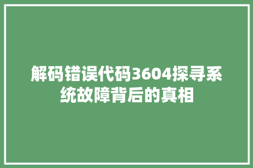 解码错误代码3604探寻系统故障背后的真相  第1张