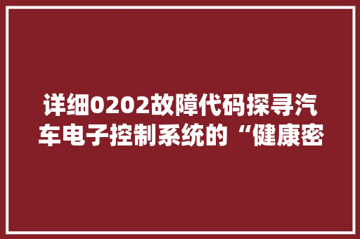 详细0202故障代码探寻汽车电子控制系统的“健康密码”