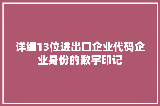 详细13位进出口企业代码企业身份的数字印记  第1张