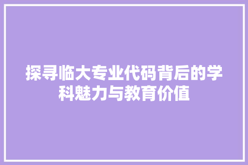 探寻临大专业代码背后的学科魅力与教育价值