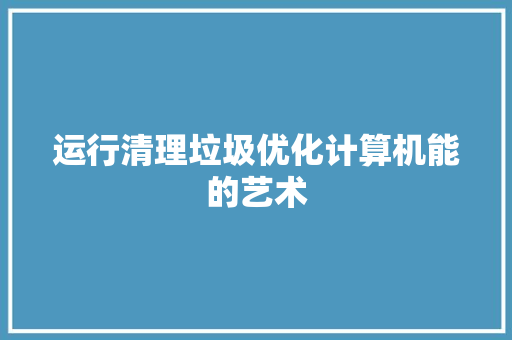 运行清理垃圾优化计算机能的艺术