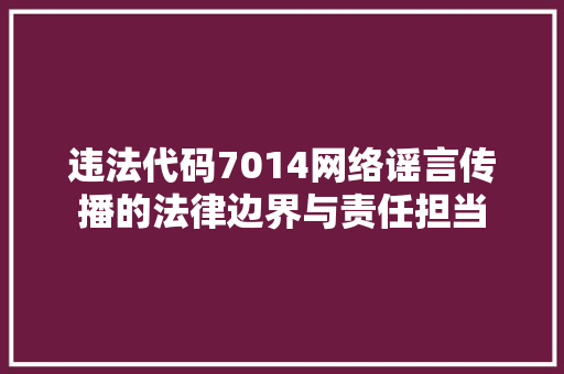 违法代码7014网络谣言传播的法律边界与责任担当