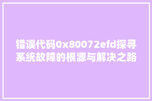 错误代码0x80072efd探寻系统故障的根源与解决之路