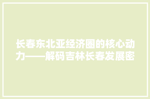 长春东北亚经济圈的核心动力——解码吉林长春发展密码  第1张