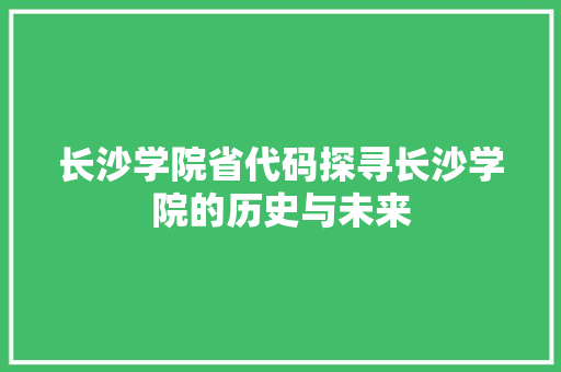 长沙学院省代码探寻长沙学院的历史与未来  第1张