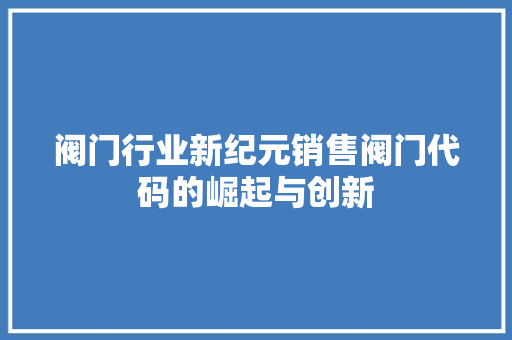阀门行业新纪元销售阀门代码的崛起与创新