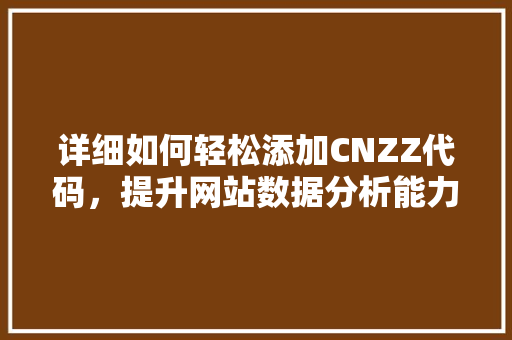 详细如何轻松添加CNZZ代码，提升网站数据分析能力  第1张