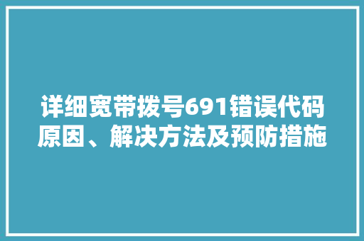 详细宽带拨号691错误代码原因、解决方法及预防措施