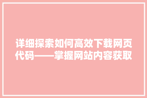 详细探索如何高效下载网页代码——掌握网站内容获取的方法