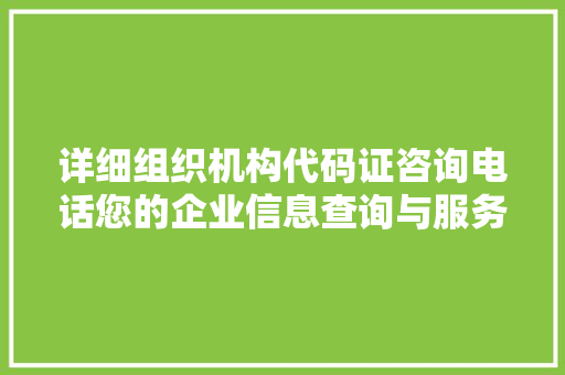 详细组织机构代码证咨询电话您的企业信息查询与服务平台